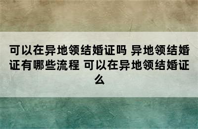 可以在异地领结婚证吗 异地领结婚证有哪些流程 可以在异地领结婚证么